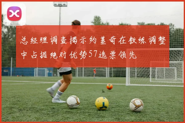 总经理调查揭示约基奇在教练调整中占据绝对优势57选票领先