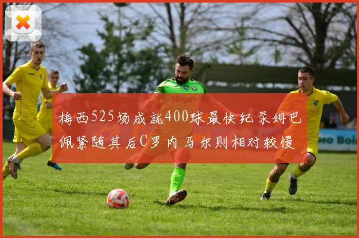 梅西525场成就400球最快纪录姆巴佩紧随其后C罗内马尔则相对较慢