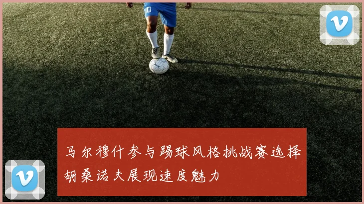 马尔穆什参与踢球风格挑战赛选择胡桑诺夫展现速度魅力
