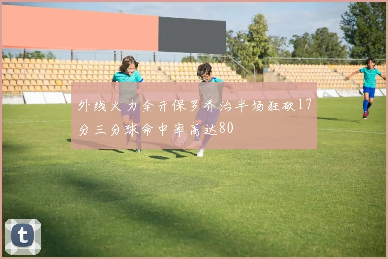 外线火力全开保罗乔治半场狂砍17分三分球命中率高达80
