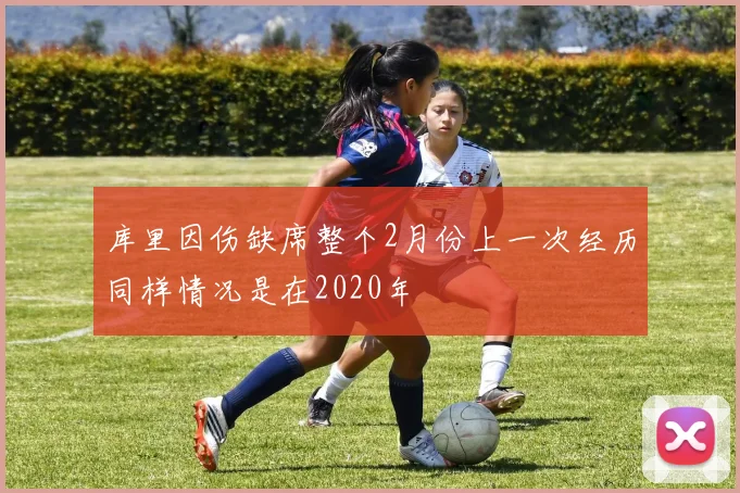 库里因伤缺席整个2月份上一次经历同样情况是在2020年