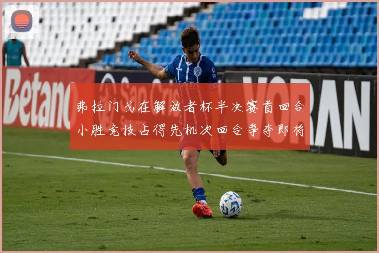 弗拉门戈在解放者杯半决赛首回合小胜竞技占得先机次回合争夺即将开启