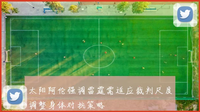 太阳阿伦强调雷霆需适应裁判尺度调整身体对抗策略