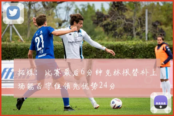 拓媒：比赛最后6分钟克林根替补上场能否守住领先优势24分