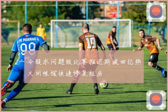 冷凝水问题致比赛推迟斯波回忆热火训练馆快速修复经历