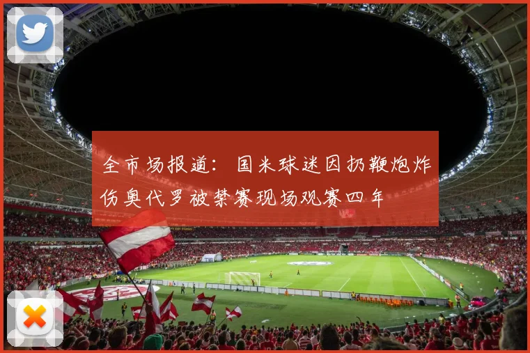全市场报道：国米球迷因扔鞭炮炸伤奥代罗被禁赛现场观赛四年