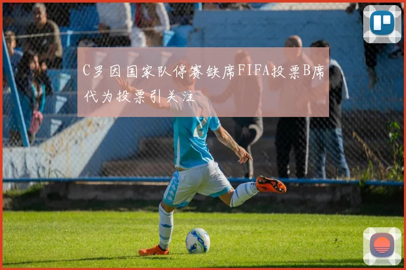 C罗因国家队停赛缺席FIFA投票B席代为投票引关注