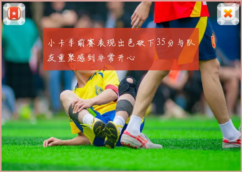 小卡季前赛表现出色砍下35分与队友重聚感到非常开心